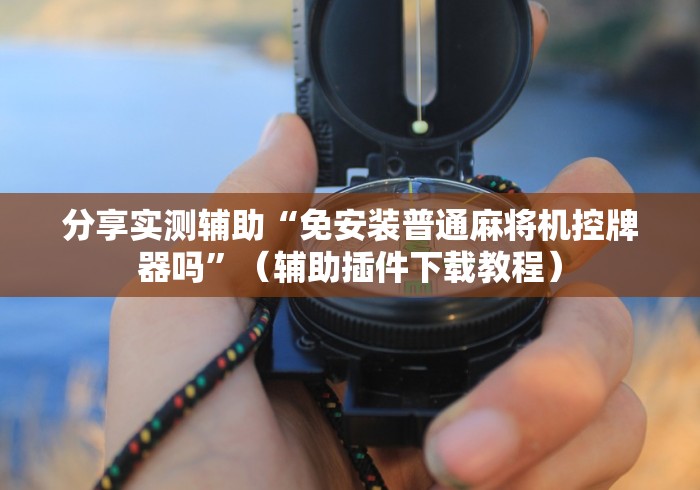 分享实测辅助“免安装普通麻将机控牌器吗”（辅助插件下载教程）