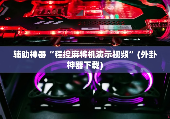 辅助神器“程控麻将机演示视频”(外卦神器下载)