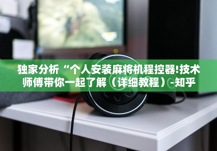 独家分析“个人安装麻将机程控器!技术师傅带你一起了解（详细教程）-知乎