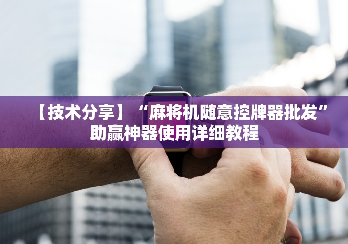 【技术分享】“麻将机随意控牌器批发”助赢神器使用详细教程