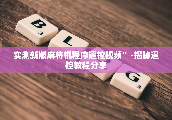 实测新版麻将机程序遥控视频”-揭秘遥控教程分享
