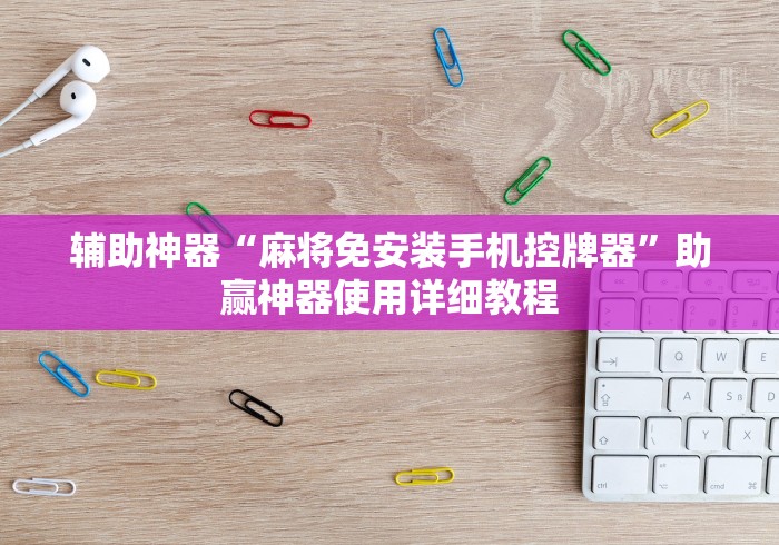 辅助神器“麻将免安装手机控牌器”助赢神器使用详细教程 辅助神器“麻将免安装手机控牌器”助赢神器使用详细教程