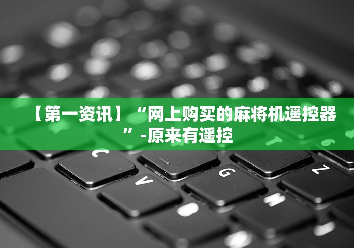 【第一资讯】“网上购买的麻将机遥控器”-原来有遥控 【第一资讯】“网上购买的麻将机遥控器”-原来有遥控