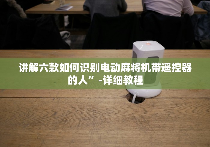 讲解六款如何识别电动麻将机带遥控器的人”-详细教程 讲解六款如何识别电动麻将机带遥控器的人”-详细教程