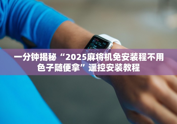 一分钟揭秘“2025麻将机免安装程不用色子随便拿”遥控安装教程