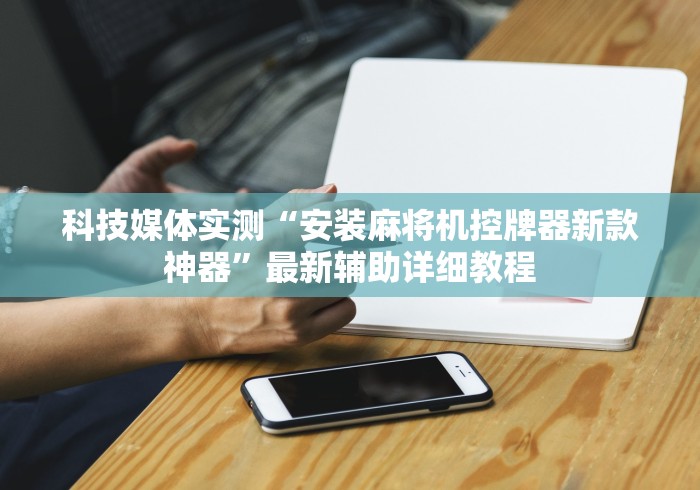 科技媒体实测“安装麻将机控牌器新款神器”最新辅助详细教程 科技媒体实测“安装麻将机控牌器新款神器”最新辅助详细教程