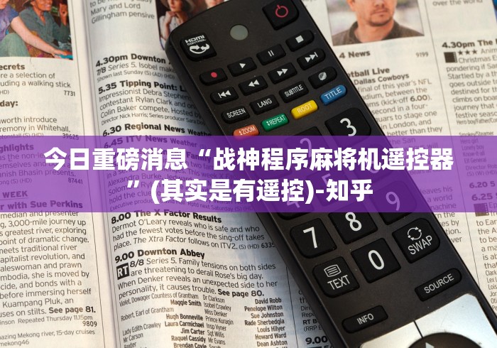 今日重磅消息“战神程序麻将机遥控器”(其实是有遥控)-知乎 今日重磅消息“战神程序麻将机遥控器”(其实是有遥控)-知乎