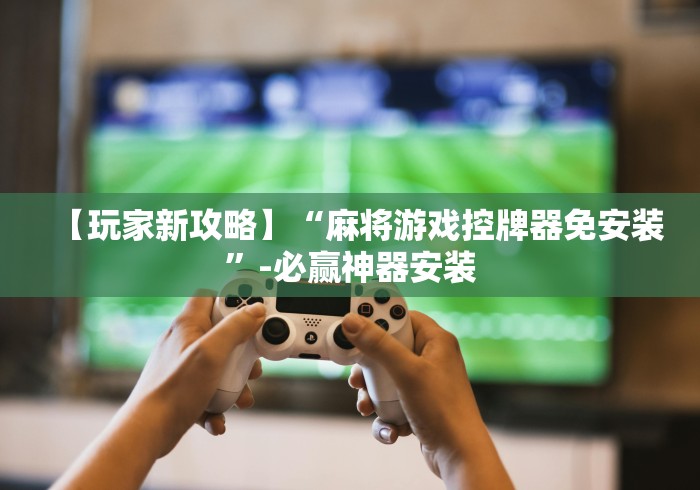 【玩家新攻略】“麻将游戏控牌器免安装”-必赢神器安装