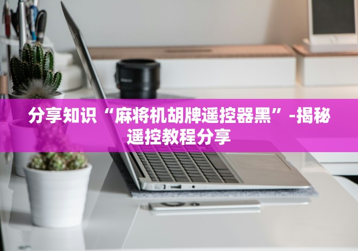 分享知识“麻将机胡牌遥控器黑”-揭秘遥控教程分享 分享知识“麻将机胡牌遥控器黑”-揭秘遥控教程分享
