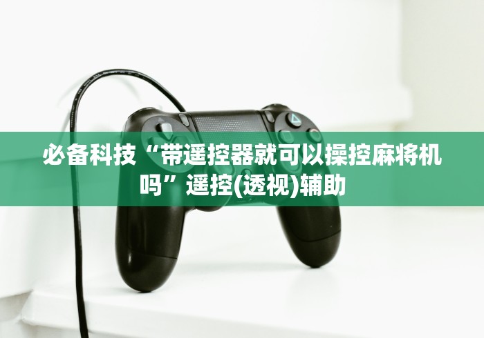 必备科技“带遥控器就可以操控麻将机吗”遥控(透视)辅助 必备科技“带遥控器就可以操控麻将机吗”遥控(透视)辅助