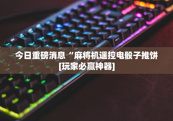 今日重磅消息“麻将机遥控电骰子推饼[玩家必赢神器]