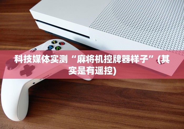 科技媒体实测“麻将机控牌器样子”(其实是有遥控) 科技媒体实测“麻将机控牌器样子”(其实是有遥控)