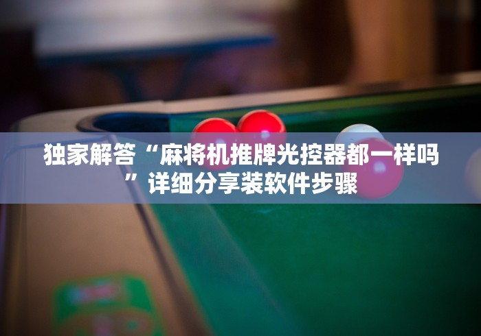 独家解答“麻将机推牌光控器都一样吗”详细分享装软件步骤 独家解答“麻将机推牌光控器都一样吗”详细分享装软件步骤