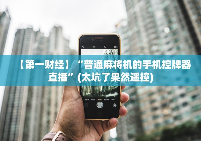 【第一财经】“普通麻将机的手机控牌器直播”(太坑了果然遥控) 【第一财经】“普通麻将机的手机控牌器直播”(太坑了果然遥控)