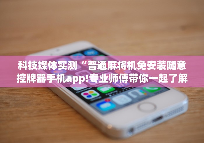 科技媒体实测“普通麻将机免安装随意控牌器手机app!专业师傅带你一起了解(详细教程)-知乎 科技媒体实测“普通麻将机免安装随意控牌器手机app!专业师傅带你一起了解(详细教程)-知乎