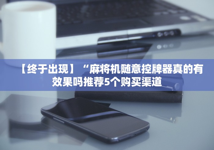 【终于出现】“麻将机随意控牌器真的有效果吗推荐5个购买渠道