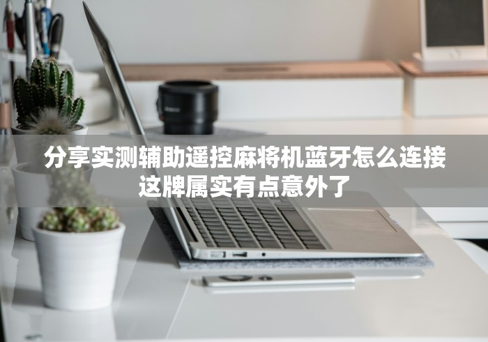 分享实测辅助遥控麻将机蓝牙怎么连接这牌属实有点意外了 分享实测辅助遥控麻将机蓝牙怎么连接这牌属实有点意外了