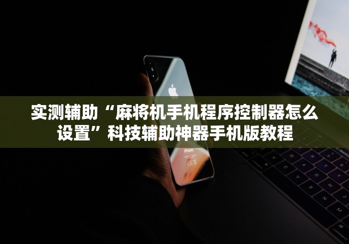 实测辅助“麻将机手机程序控制器怎么设置”科技辅助神器手机版教程 实测辅助“麻将机手机程序控制器怎么设置”科技辅助神器手机版教程