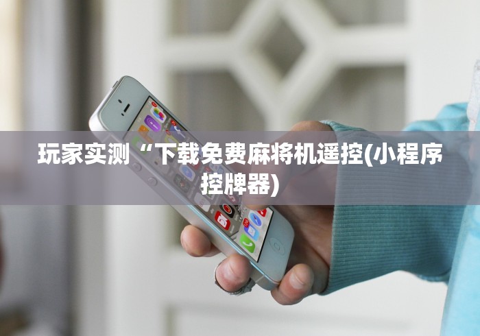 玩家实测“下载免费麻将机遥控(小程序控牌器) 玩家实测“下载免费麻将机遥控(小程序控牌器)