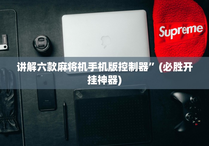 讲解六款麻将机手机版控制器”(必胜开挂神器) 讲解六款麻将机手机版控制器”(必胜开挂神器)