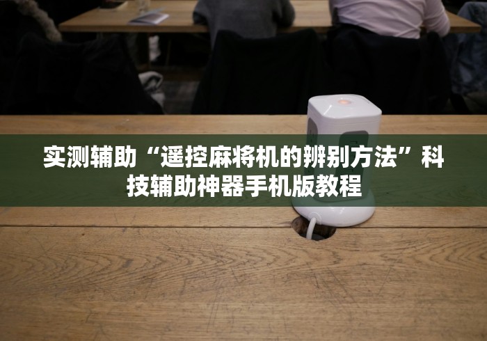 实测辅助“遥控麻将机的辨别方法”科技辅助神器手机版教程 实测辅助“遥控麻将机的辨别方法”科技辅助神器手机版教程