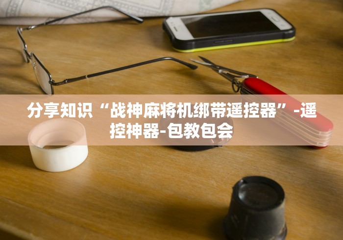 分享知识“战神麻将机绑带遥控器”-遥控神器-包教包会 分享知识“战神麻将机绑带遥控器”-遥控神器-包教包会