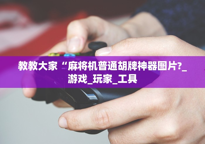 教教大家“麻将机普通胡牌神器图片?_游戏_玩家_工具