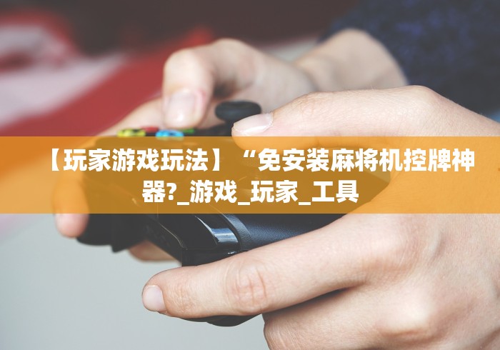 【玩家游戏玩法】“免安装麻将机控牌神器?_游戏_玩家_工具