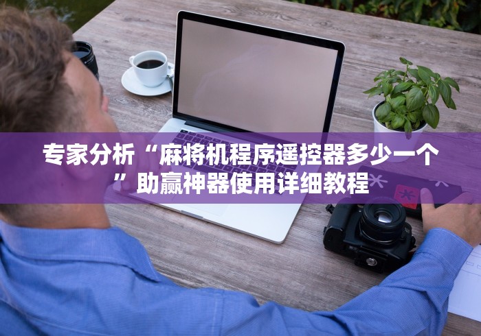 专家分析“麻将机程序遥控器多少一个”助赢神器使用详细教程 专家分析“麻将机程序遥控器多少一个”助赢神器使用详细教程