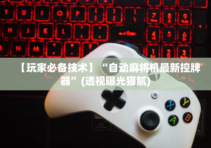 【玩家必备技术】“自动麻将机最新控牌器”(透视曝光猫腻)