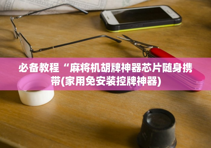 必备教程“麻将机胡牌神器芯片随身携带(家用免安装控牌神器) 必备教程“麻将机胡牌神器芯片随身携带(家用免安装控牌神器)