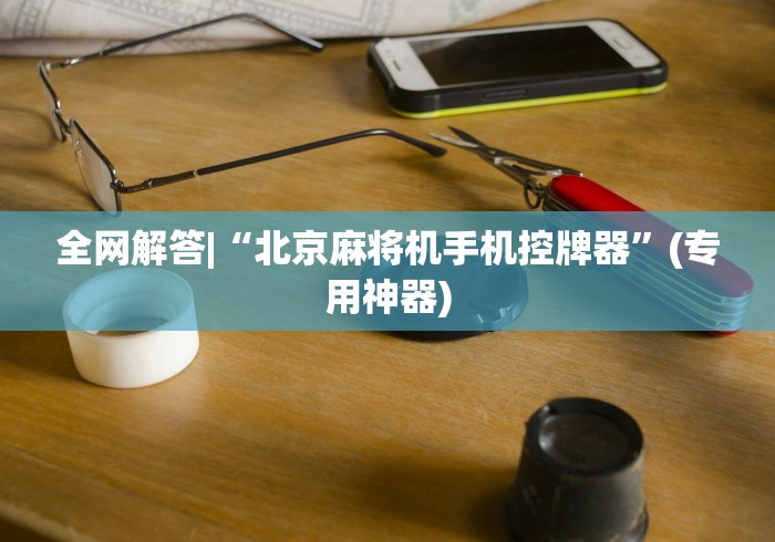 全网解答|“北京麻将机手机控牌器”(专用神器) 全网解答|“北京麻将机手机控牌器”(专用神器)