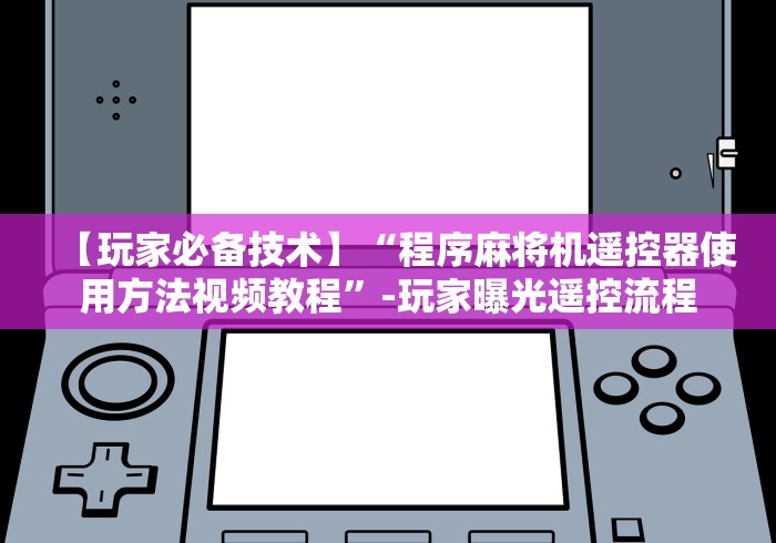 【玩家必备技术】“程序麻将机遥控器使用方法视频教程”-玩家曝光遥控流程 【玩家必备技术】“程序麻将机遥控器使用方法视频教程”-玩家曝光遥控流程