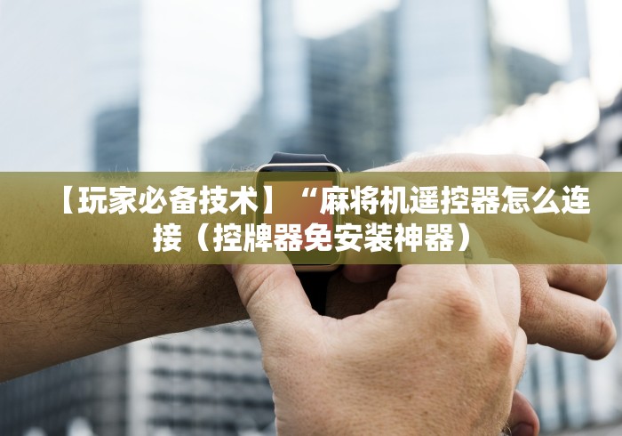 【玩家必备技术】“麻将机遥控器怎么连接(控牌器免安装神器) 【玩家必备技术】“麻将机遥控器怎么连接(控牌器免安装神器)