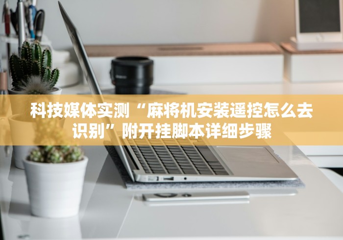 科技媒体实测“麻将机安装遥控怎么去识别”附开挂脚本详细步骤 科技媒体实测“麻将机安装遥控怎么去识别”附开挂脚本详细步骤