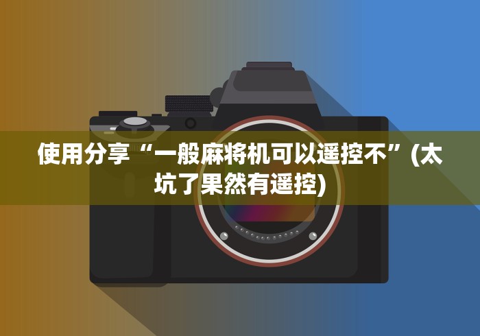 使用分享“一般麻将机可以遥控不”(太坑了果然有遥控)