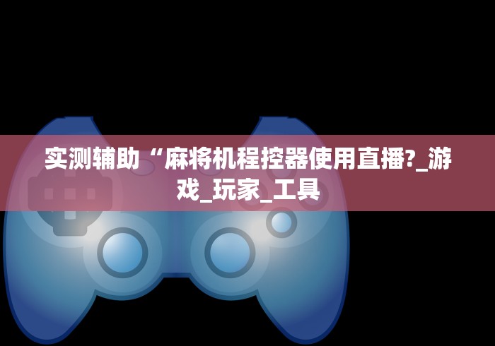 实测辅助“麻将机程控器使用直播?_游戏_玩家_工具 实测辅助“麻将机程控器使用直播?_游戏_玩家_工具