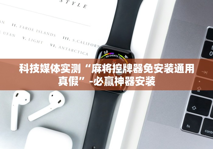 科技媒体实测“麻将控牌器免安装通用真假”-必赢神器安装