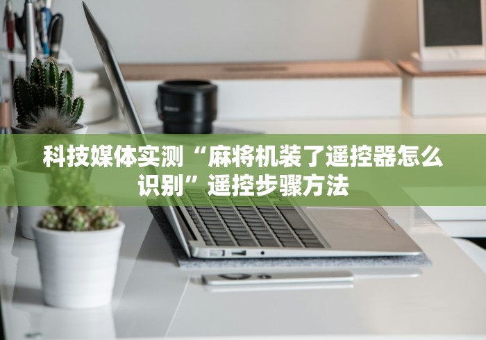 科技媒体实测“麻将机装了遥控器怎么识别”遥控步骤方法