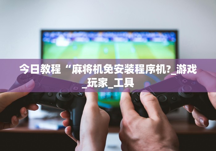 今日教程“麻将机免安装程序机?_游戏_玩家_工具