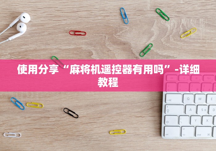 使用分享“麻将机遥控器有用吗”-详细教程