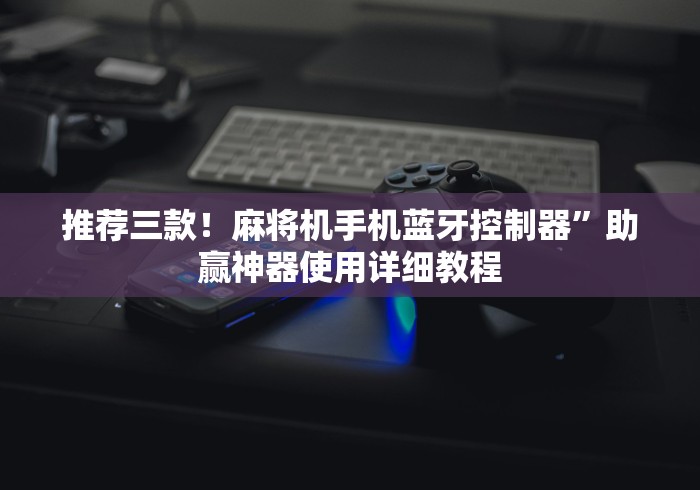 推荐三款!麻将机手机蓝牙控制器”助赢神器使用详细教程 推荐三款!麻将机手机蓝牙控制器”助赢神器使用详细教程