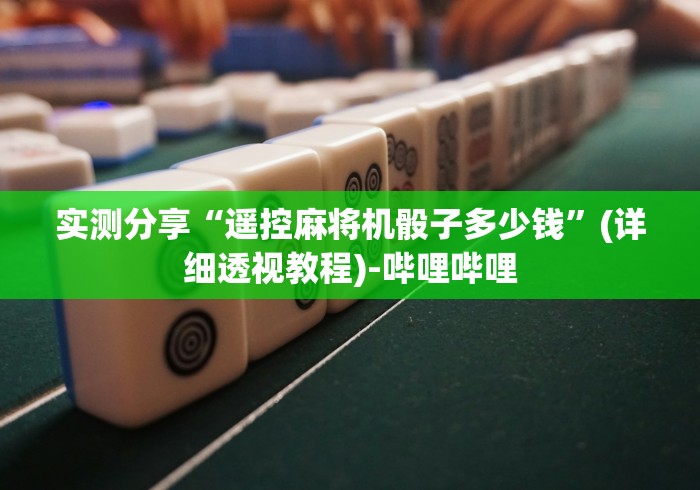 实测分享“遥控麻将机骰子多少钱”(详细透视教程)-哔哩哔哩 实测分享“遥控麻将机骰子多少钱”(详细透视教程)-哔哩哔哩