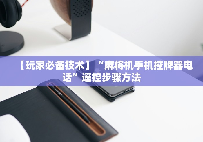 【玩家必备技术】“麻将机手机控牌器电话”遥控步骤方法