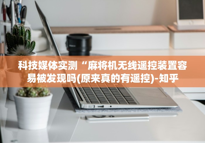 科技媒体实测“麻将机无线遥控装置容易被发现吗(原来真的有遥控)-知乎