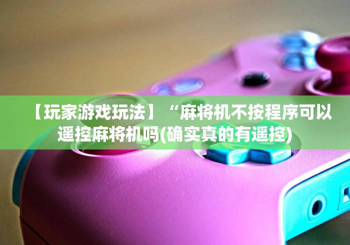 【玩家游戏玩法】“麻将机不按程序可以遥控麻将机吗(确实真的有遥控) 【玩家游戏玩法】“麻将机不按程序可以遥控麻将机吗(确实真的有遥控)