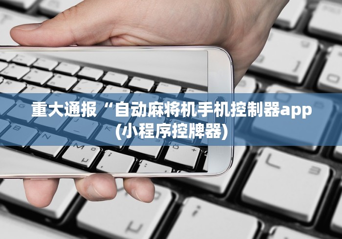 重大通报“自动麻将机手机控制器app(小程序控牌器) 重大通报“自动麻将机手机控制器app(小程序控牌器)
