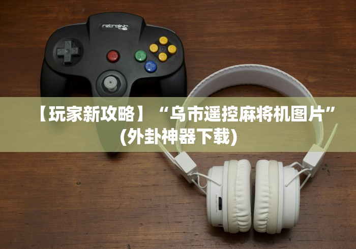 【玩家新攻略】“乌市遥控麻将机图片”(外卦神器下载)