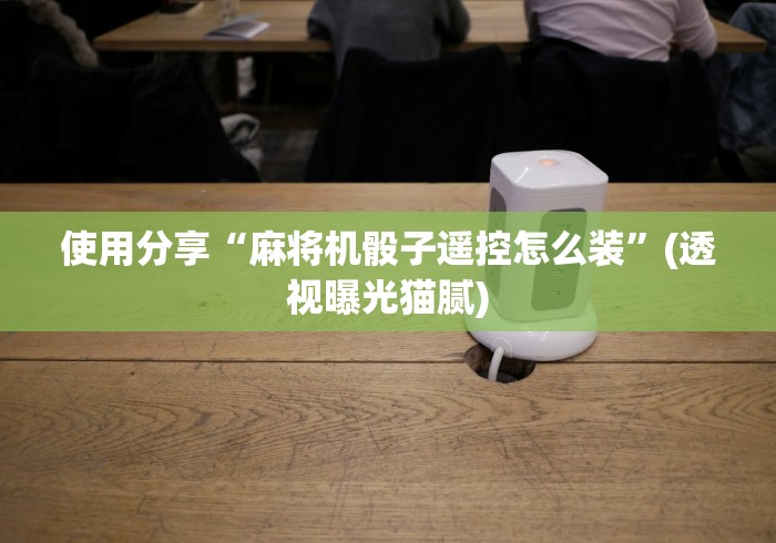 使用分享“麻将机骰子遥控怎么装”(透视曝光猫腻)