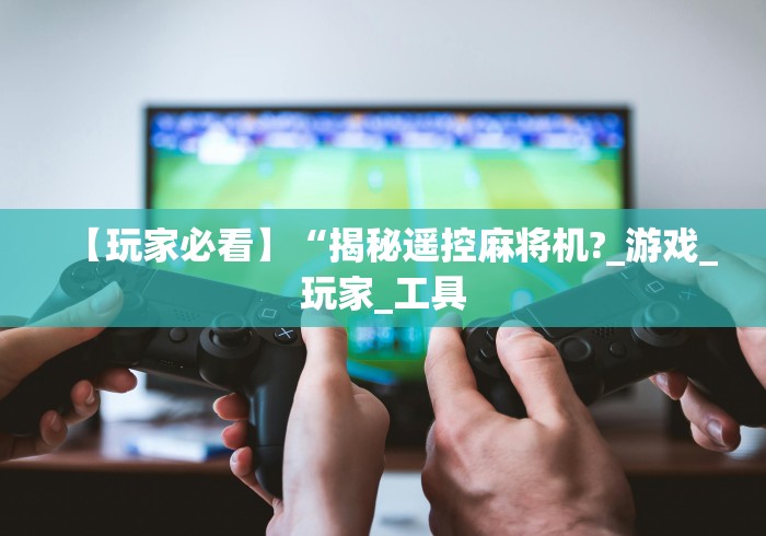 【玩家必看】“揭秘遥控麻将机?_游戏_玩家_工具